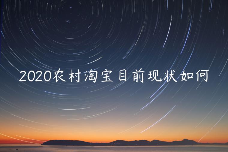 2020農(nóng)村淘寶目前現(xiàn)狀如何